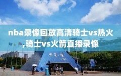 nba录像回放高清骑士vs热火,骑士vs火箭直播录像