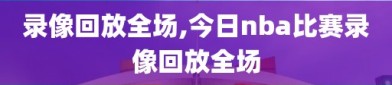 录像回放全场,今日nba比赛录像回放全场