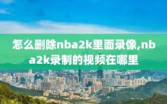 怎么删除nba2k里面录像,nba2k录制的视频在哪里
