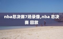 nba总决赛7场录像,nba 总决赛 回放