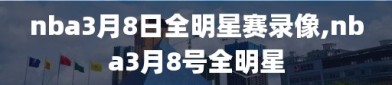 nba3月8日全明星赛录像,nba3月8号全明星