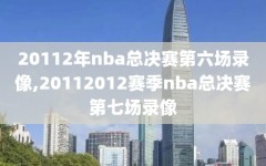 20112年nba总决赛第六场录像,20112012赛季nba总决赛第七场录像