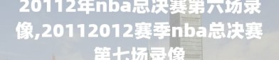 20112年nba总决赛第六场录像,20112012赛季nba总决赛第七场录像