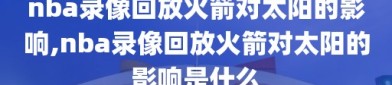 nba录像回放火箭对太阳的影响,nba录像回放火箭对太阳的影响是什么