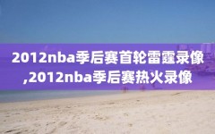2012nba季后赛首轮雷霆录像,2012nba季后赛热火录像
