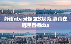 静雨nba录像回放视频,静雨在哪里直播cba