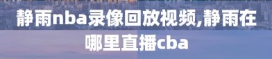 静雨nba录像回放视频,静雨在哪里直播cba