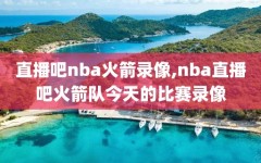 直播吧nba火箭录像,nba直播吧火箭队今天的比赛录像