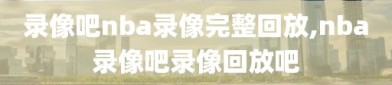 录像吧nba录像完整回放,nba录像吧录像回放吧