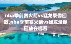 nba季前赛火箭vs猛龙录像回放,nba季前赛火箭vs猛龙录像回放在哪看