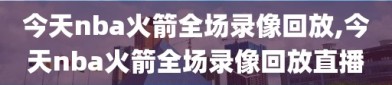 今天nba火箭全场录像回放,今天nba火箭全场录像回放直播