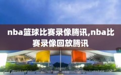nba篮球比赛录像腾讯,nba比赛录像回放腾讯