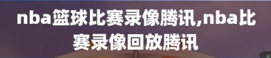 nba篮球比赛录像腾讯,nba比赛录像回放腾讯