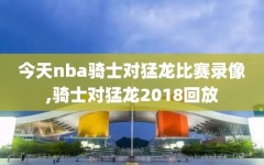 今天nba骑士对猛龙比赛录像,骑士对猛龙2018回放