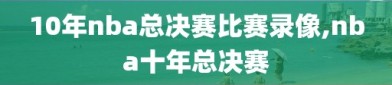 10年nba总决赛比赛录像,nba十年总决赛