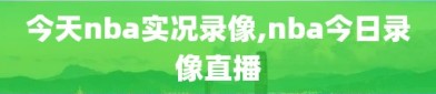 今天nba实况录像,nba今日录像直播