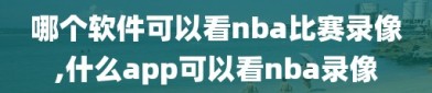 哪个软件可以看nba比赛录像,什么app可以看nba录像