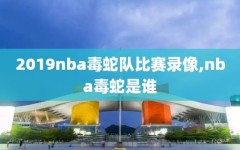 2019nba毒蛇队比赛录像,nba毒蛇是谁