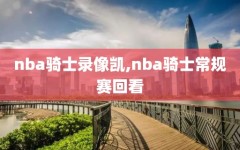 nba骑士录像凯,nba骑士常规赛回看