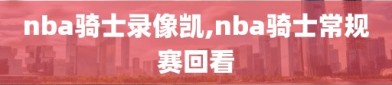 nba骑士录像凯,nba骑士常规赛回看