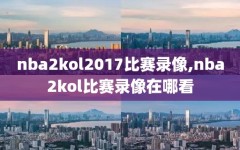nba2kol2017比赛录像,nba2kol比赛录像在哪看