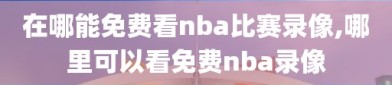 在哪能免费看nba比赛录像,哪里可以看免费nba录像