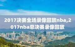 2017决赛全场录像回放nba,2017nba总决赛录像回放