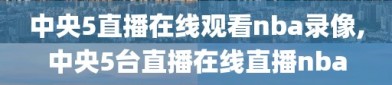 中央5直播在线观看nba录像,中央5台直播在线直播nba