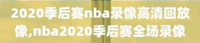 2020季后赛nba录像高清回放像,nba2020季后赛全场录像