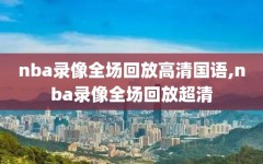 nba录像全场回放高清国语,nba录像全场回放超清
