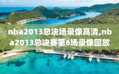 nba2013总决场录像高清,nba2013总决赛第6场录像回放