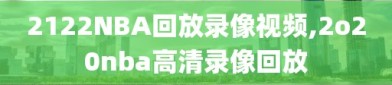 2122NBA回放录像视频,2o20nba高清录像回放