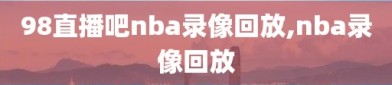 98直播吧nba录像回放,nba录像回放