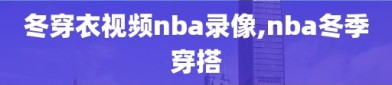 冬穿衣视频nba录像,nba冬季穿搭