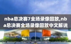 nba总决赛7全场录像回放,nba总决赛全场录像回放中文解说