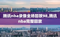 腾讯nba录像全场回放98,腾讯nba完整回放