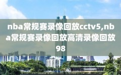 nba常规赛录像回放cctv5,nba常规赛录像回放高清录像回放98