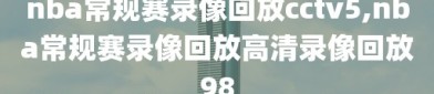 nba常规赛录像回放cctv5,nba常规赛录像回放高清录像回放98