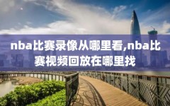 nba比赛录像从哪里看,nba比赛视频回放在哪里找