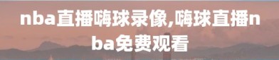 nba直播嗨球录像,嗨球直播nba免费观看