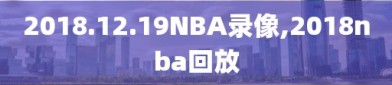 2018.12.19NBA录像,2018nba回放