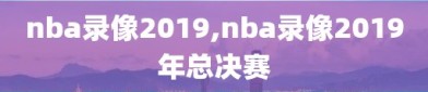 nba录像2019,nba录像2019年总决赛