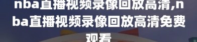 nba直播视频录像回放高清,nba直播视频录像回放高清免费观看