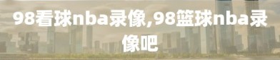 98看球nba录像,98篮球nba录像吧