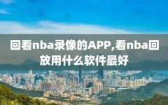 回看nba录像的APP,看nba回放用什么软件最好