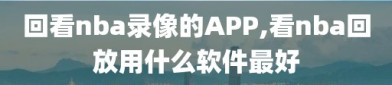 回看nba录像的APP,看nba回放用什么软件最好