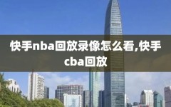 快手nba回放录像怎么看,快手cba回放