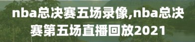 nba总决赛五场录像,nba总决赛第五场直播回放2021
