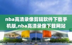 nba高清录像剪辑软件下载手机版,nba高清录像下载网站