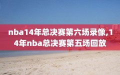 nba14年总决赛第六场录像,14年nba总决赛第五场回放